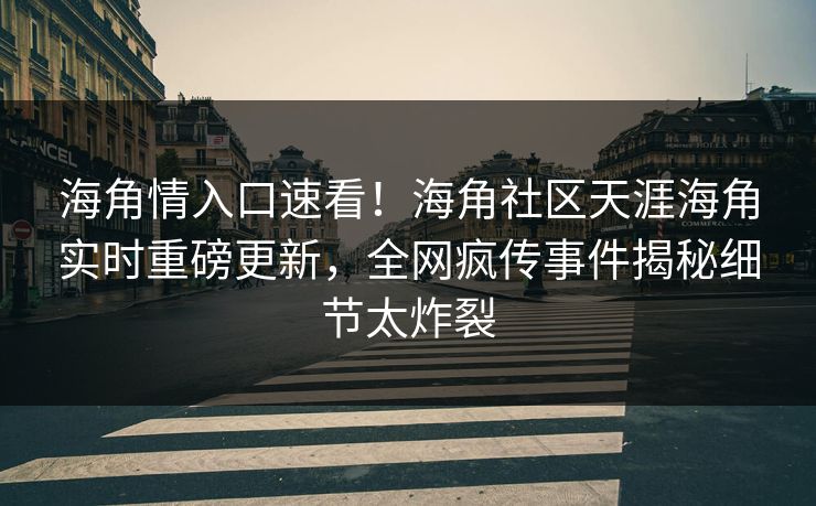 海角情入口速看！海角社区天涯海角实时重磅更新，全网疯传事件揭秘细节太炸裂