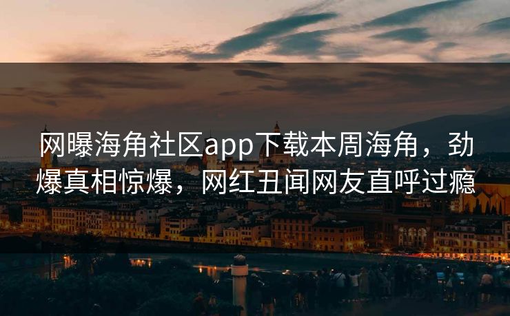 网曝海角社区app下载本周海角，劲爆真相惊爆，网红丑闻网友直呼过瘾