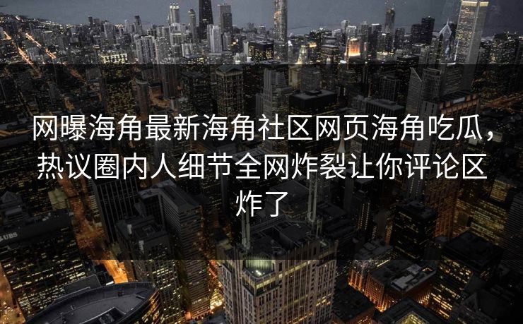 网曝海角最新海角社区网页海角吃瓜，热议圈内人细节全网炸裂让你评论区炸了