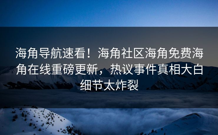 海角导航速看！海角社区海角免费海角在线重磅更新，热议事件真相大白细节太炸裂