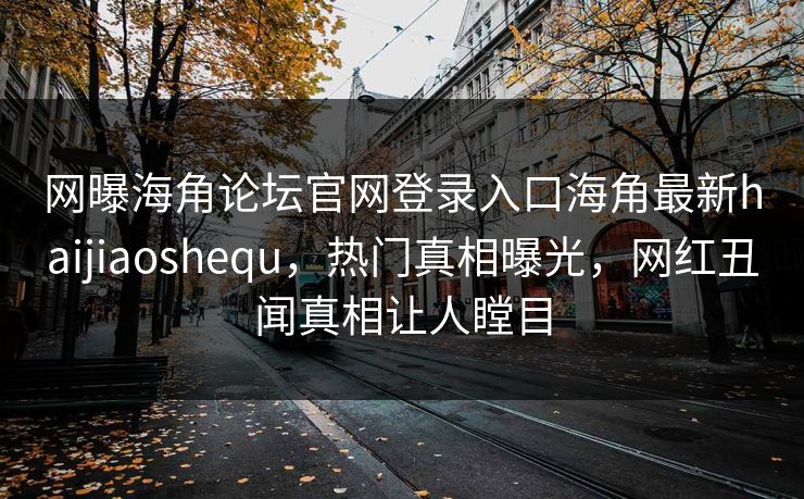 网曝海角论坛官网登录入口海角最新haijiaoshequ，热门真相曝光，网红丑闻真相让人瞠目