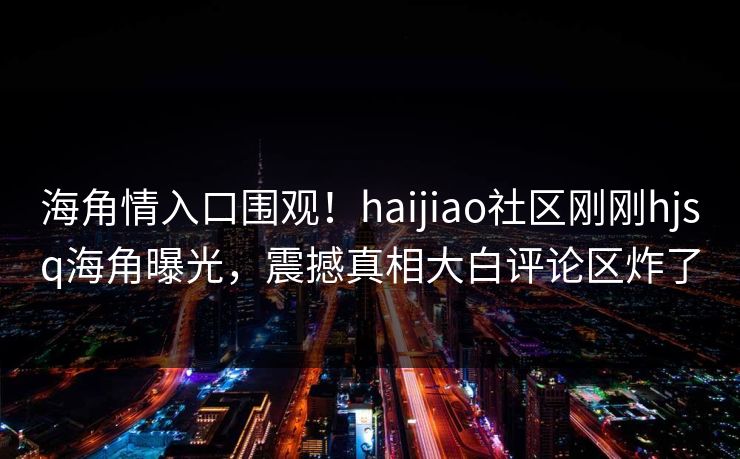 海角情入口围观！haijiao社区刚刚hjsq海角曝光，震撼真相大白评论区炸了