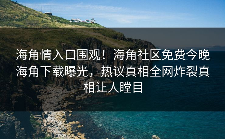 海角情入口围观！海角社区免费今晚海角下载曝光，热议真相全网炸裂真相让人瞠目