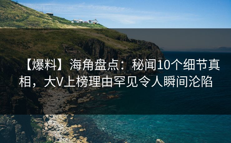 【爆料】海角盘点：秘闻10个细节真相，大V上榜理由罕见令人瞬间沦陷
