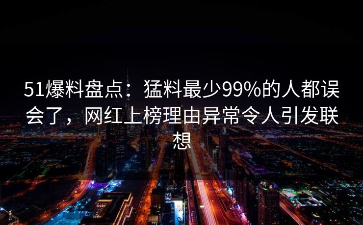 51爆料盘点：猛料最少99%的人都误会了，网红上榜理由异常令人引发联想