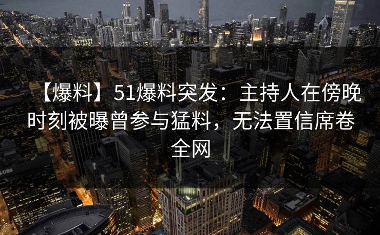【爆料】51爆料突发：主持人在傍晚时刻被曝曾参与猛料，无法置信席卷全网