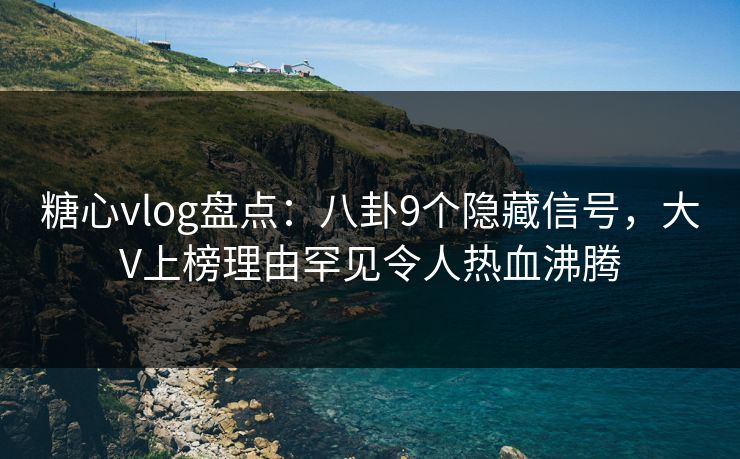 糖心vlog盘点：八卦9个隐藏信号，大V上榜理由罕见令人热血沸腾