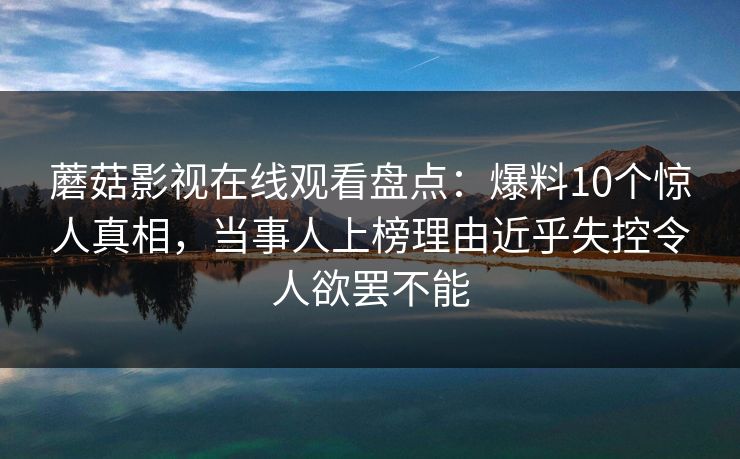 蘑菇影视在线观看盘点：爆料10个惊人真相，当事人上榜理由近乎失控令人欲罢不能