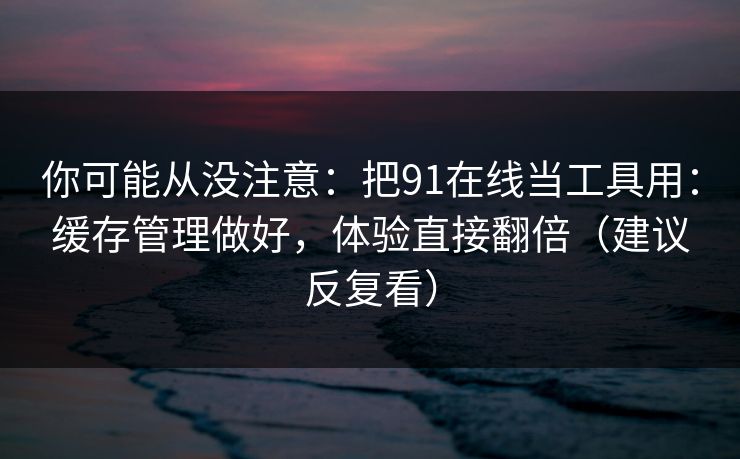 你可能从没注意:把91在线当工具用:缓存管理做好,体验直接翻倍(建议反复看) 你可能从没注意:把91在线当工具用:缓存管理做好,体验直接翻倍(建议反复看)