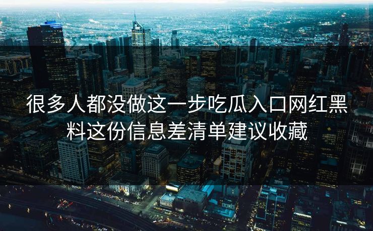 很多人都没做这一步吃瓜入口网红黑料这份信息差清单建议收藏