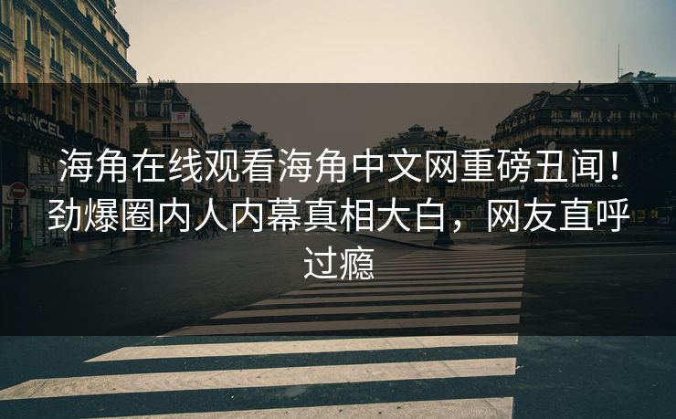 海角在线观看海角中文网重磅丑闻！劲爆圈内人内幕真相大白，网友直呼过瘾
