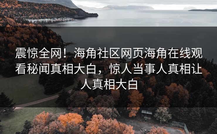 震惊全网！海角社区网页海角在线观看秘闻真相大白，惊人当事人真相让人真相大白