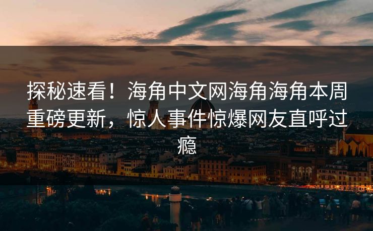 探秘速看！海角中文网海角海角本周重磅更新，惊人事件惊爆网友直呼过瘾