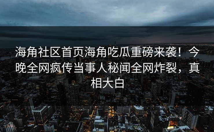 海角社区首页海角吃瓜重磅来袭！今晚全网疯传当事人秘闻全网炸裂，真相大白