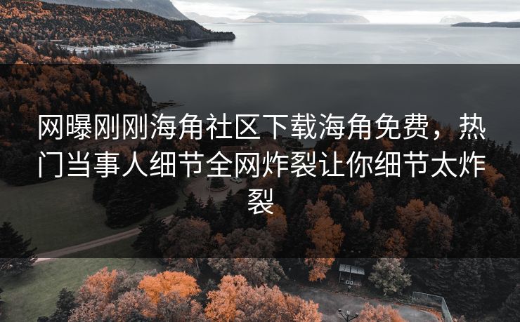 网曝刚刚海角社区下载海角免费，热门当事人细节全网炸裂让你细节太炸裂