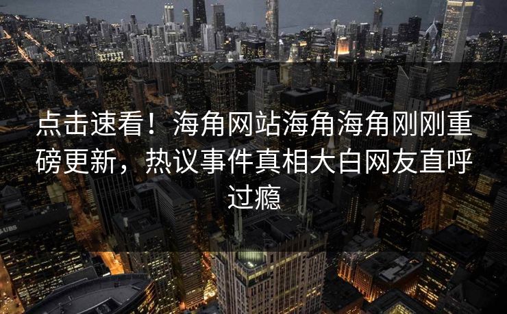 点击速看！海角网站海角海角刚刚重磅更新，热议事件真相大白网友直呼过瘾