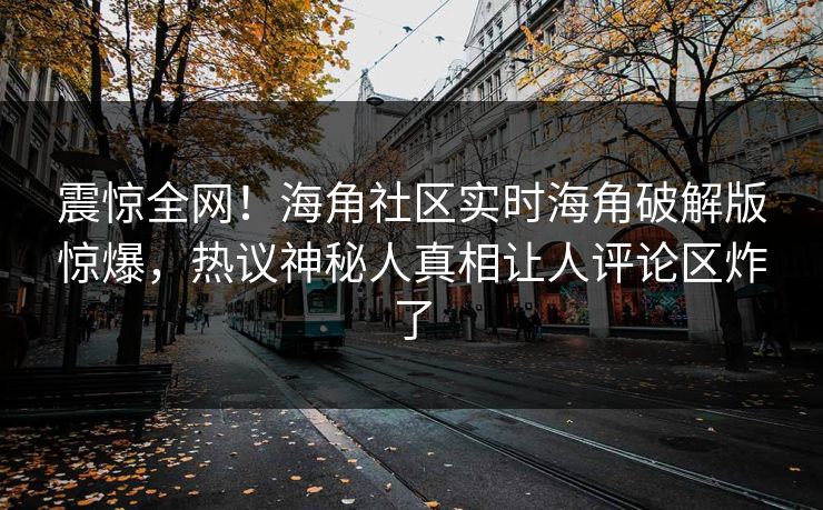 震惊全网！海角社区实时海角破解版惊爆，热议神秘人真相让人评论区炸了