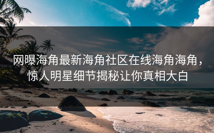 网曝海角最新海角社区在线海角海角，惊人明星细节揭秘让你真相大白