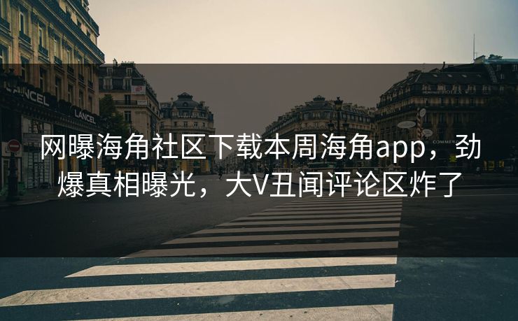 网曝海角社区下载本周海角app，劲爆真相曝光，大V丑闻评论区炸了