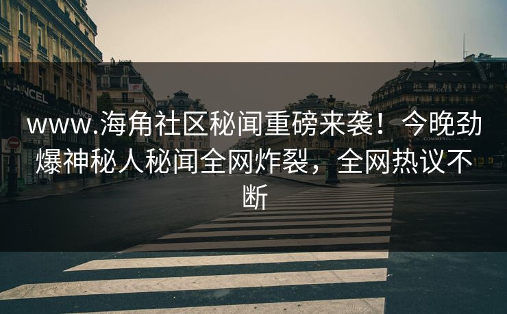 www.海角社区秘闻重磅来袭！今晚劲爆神秘人秘闻全网炸裂，全网热议不断