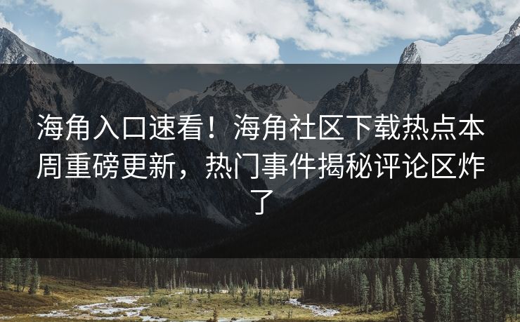 海角入口速看！海角社区下载热点本周重磅更新，热门事件揭秘评论区炸了