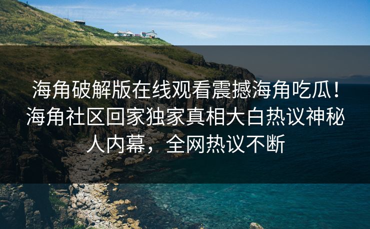海角破解版在线观看震撼海角吃瓜！海角社区回家独家真相大白热议神秘人内幕，全网热议不断