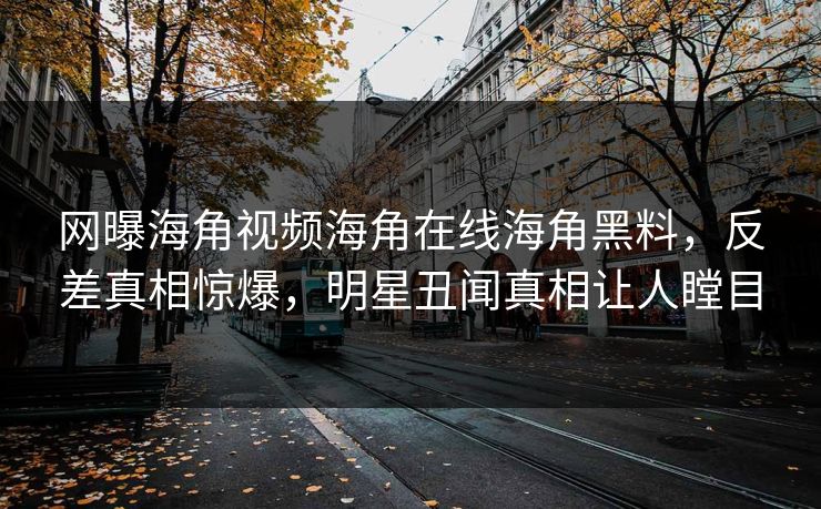 网曝海角视频海角在线海角黑料，反差真相惊爆，明星丑闻真相让人瞠目