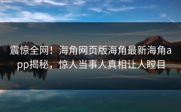震惊全网！海角网页版海角最新海角app揭秘，惊人当事人真相让人瞠目