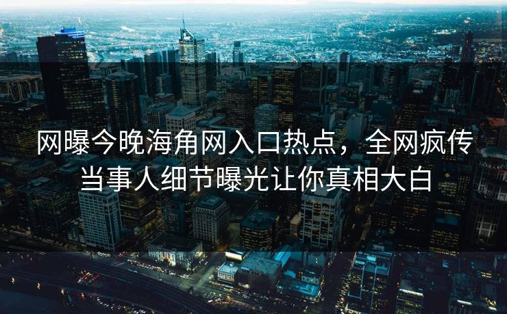 网曝今晚海角网入口热点，全网疯传当事人细节曝光让你真相大白