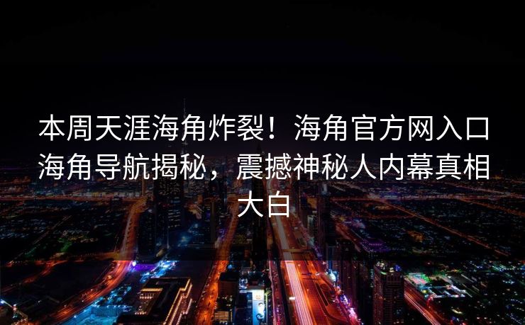 本周天涯海角炸裂！海角官方网入口海角导航揭秘，震撼神秘人内幕真相大白