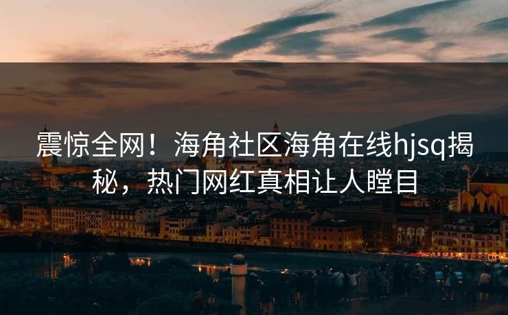 震惊全网！海角社区海角在线hjsq揭秘，热门网红真相让人瞠目
