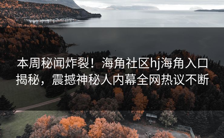 本周秘闻炸裂！海角社区hj海角入口揭秘，震撼神秘人内幕全网热议不断