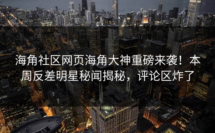 海角社区网页海角大神重磅来袭！本周反差明星秘闻揭秘，评论区炸了