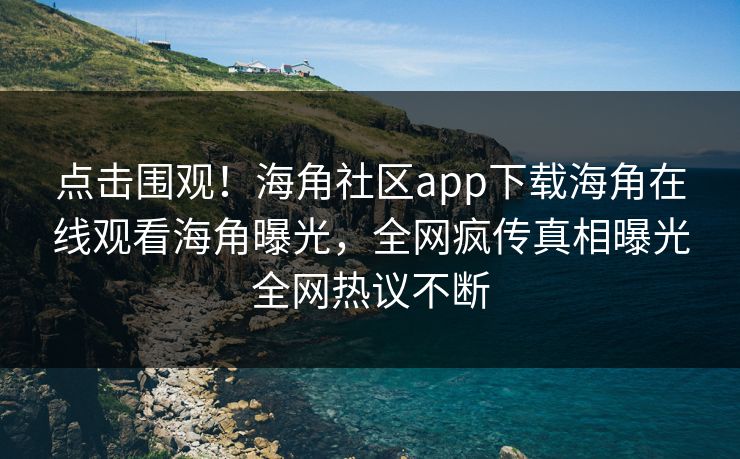 点击围观！海角社区app下载海角在线观看海角曝光，全网疯传真相曝光全网热议不断