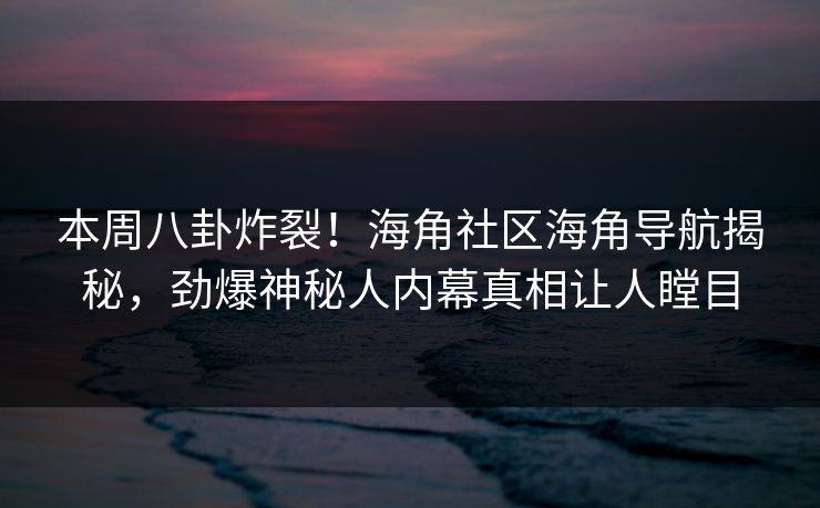 本周八卦炸裂！海角社区海角导航揭秘，劲爆神秘人内幕真相让人瞠目