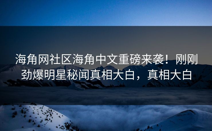 海角网社区海角中文重磅来袭！刚刚劲爆明星秘闻真相大白，真相大白