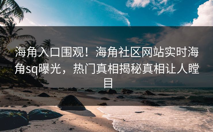 海角入口围观！海角社区网站实时海角sq曝光，热门真相揭秘真相让人瞠目
