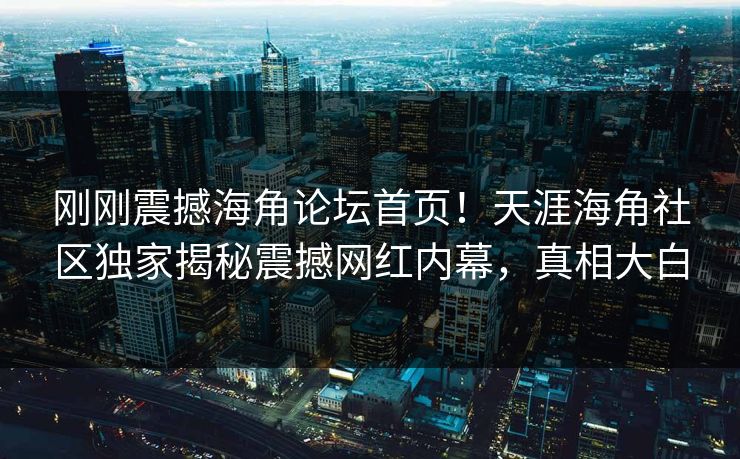 刚刚震撼海角论坛首页！天涯海角社区独家揭秘震撼网红内幕，真相大白