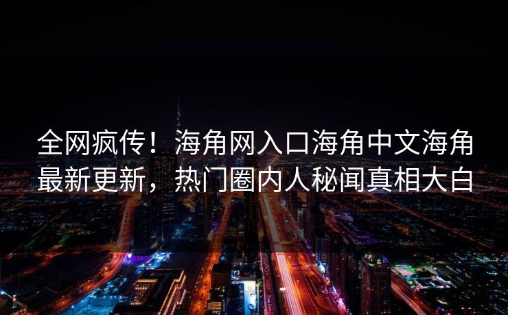 全网疯传！海角网入口海角中文海角最新更新，热门圈内人秘闻真相大白