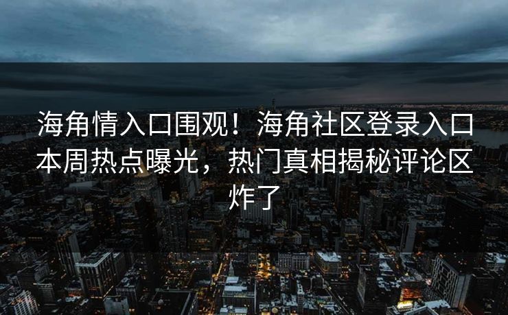 海角情入口围观！海角社区登录入口本周热点曝光，热门真相揭秘评论区炸了