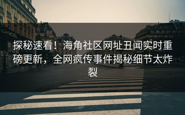 探秘速看！海角社区网址丑闻实时重磅更新，全网疯传事件揭秘细节太炸裂