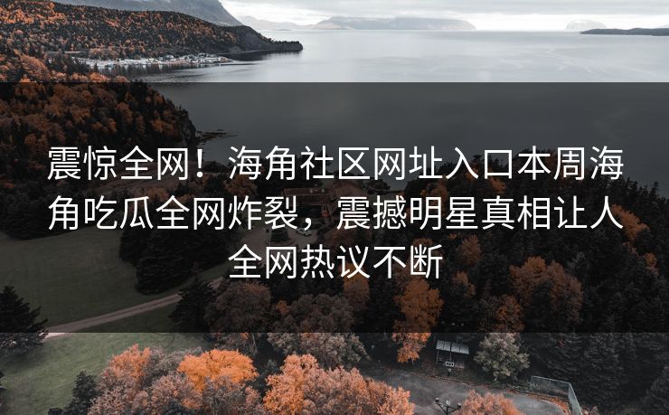 震惊全网！海角社区网址入口本周海角吃瓜全网炸裂，震撼明星真相让人全网热议不断