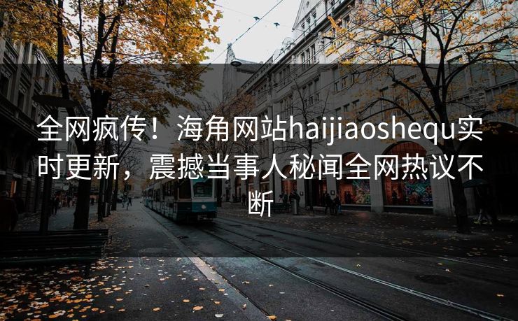 全网疯传！海角网站haijiaoshequ实时更新，震撼当事人秘闻全网热议不断
