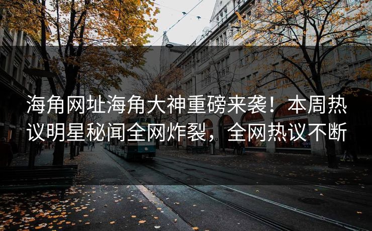 海角网址海角大神重磅来袭！本周热议明星秘闻全网炸裂，全网热议不断