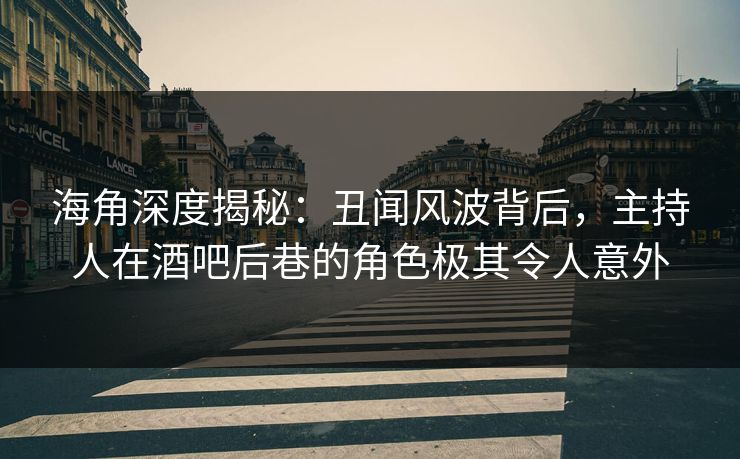 海角深度揭秘：丑闻风波背后，主持人在酒吧后巷的角色极其令人意外