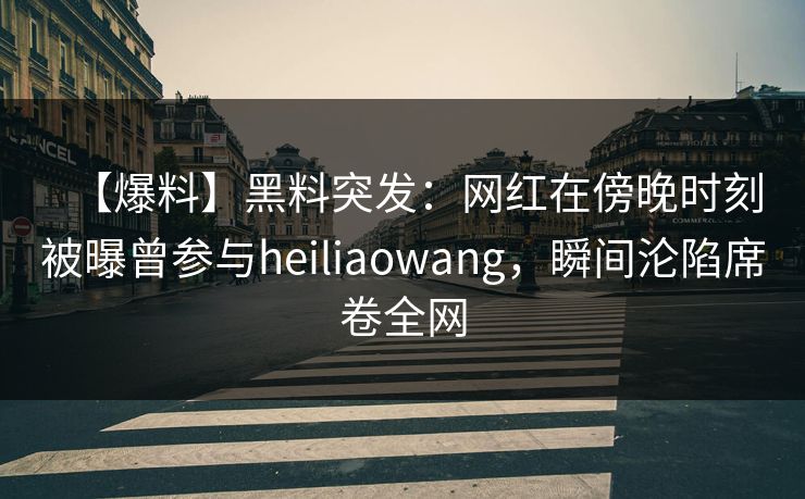 【爆料】黑料突发：网红在傍晚时刻被曝曾参与heiliaowang，瞬间沦陷席卷全网