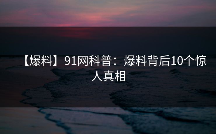 【爆料】91网科普：爆料背后10个惊人真相