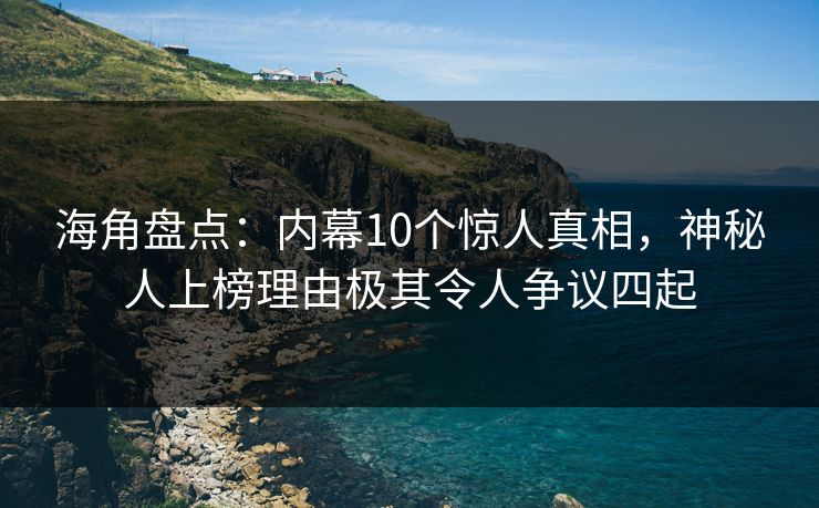 海角盘点：内幕10个惊人真相，神秘人上榜理由极其令人争议四起