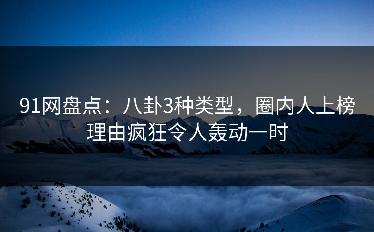 91网盘点：八卦3种类型，圈内人上榜理由疯狂令人轰动一时