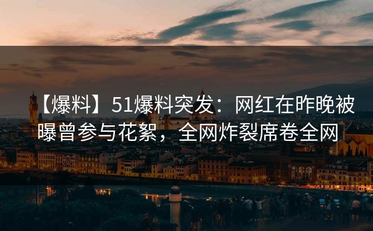 【爆料】51爆料突发：网红在昨晚被曝曾参与花絮，全网炸裂席卷全网